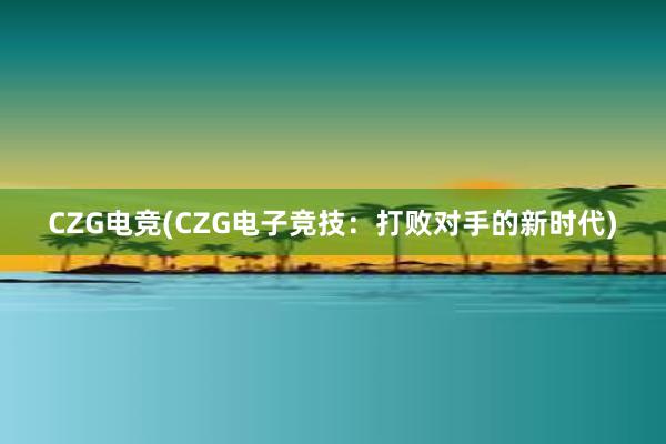 CZG电竞(CZG电子竞技：打败对手的新时代)