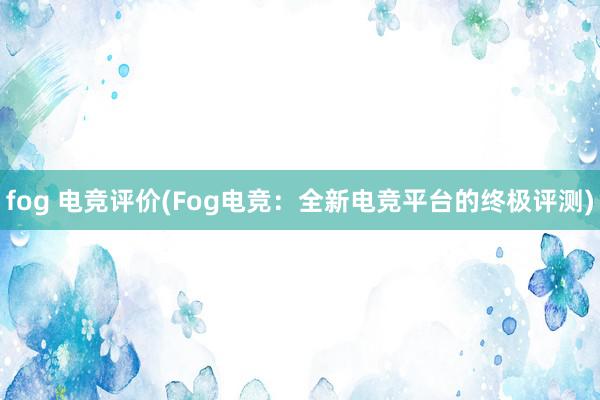 fog 电竞评价(Fog电竞：全新电竞平台的终极评测)