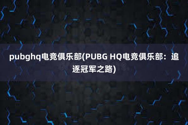 pubghq电竞俱乐部(PUBG HQ电竞俱乐部：追逐冠军之路)