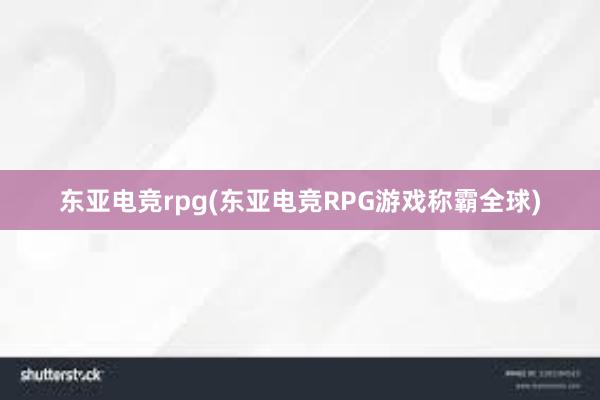 东亚电竞rpg(东亚电竞RPG游戏称霸全球)