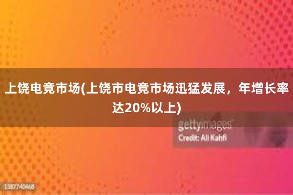 上饶电竞市场(上饶市电竞市场迅猛发展，年增长率达20%以上)