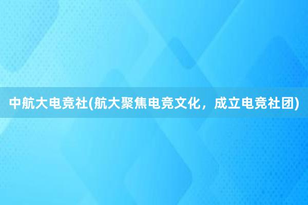 中航大电竞社(航大聚焦电竞文化，成立电竞社团)