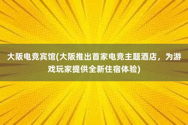 大阪电竞宾馆(大阪推出首家电竞主题酒店，为游戏玩家提供全新住宿体验)