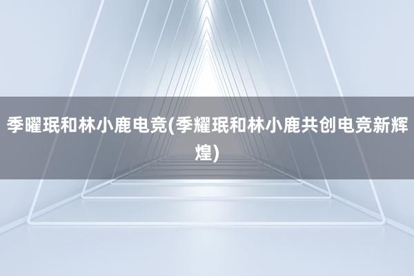 季曜珉和林小鹿电竞(季耀珉和林小鹿共创电竞新辉煌)