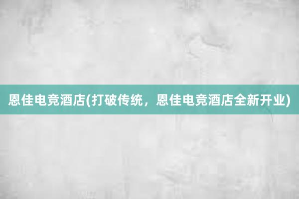 恩佳电竞酒店(打破传统，恩佳电竞酒店全新开业)