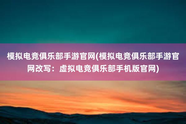 模拟电竞俱乐部手游官网(模拟电竞俱乐部手游官网改写：虚拟电竞俱乐部手机版官网)