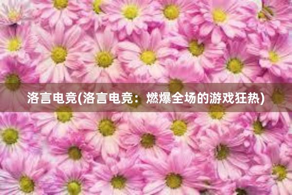 洛言电竞(洛言电竞：燃爆全场的游戏狂热)