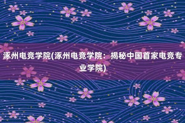 涿州电竞学院(涿州电竞学院：揭秘中国首家电竞专业学院)