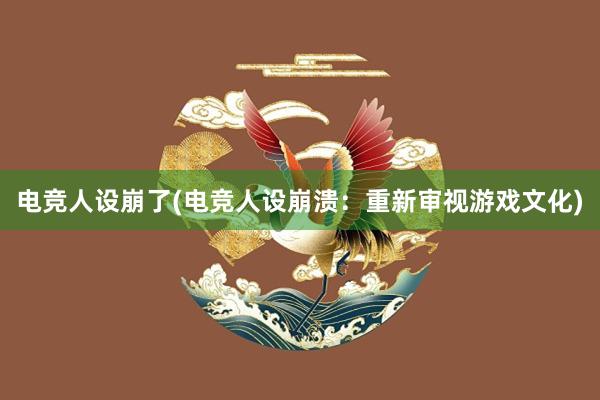 电竞人设崩了(电竞人设崩溃：重新审视游戏文化)