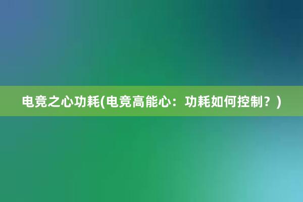 电竞之心功耗(电竞高能心：功耗如何控制？)