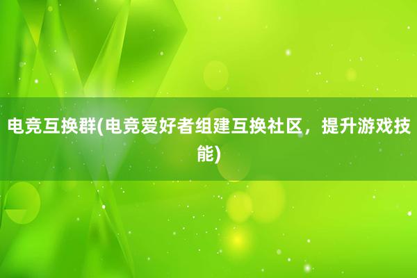 电竞互换群(电竞爱好者组建互换社区，提升游戏技能)