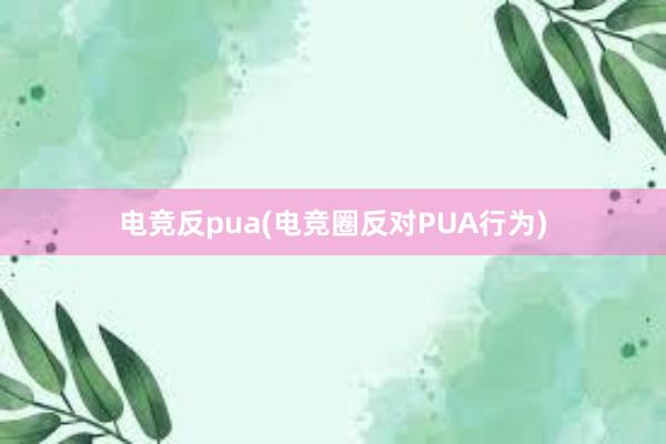 电竞反pua(电竞圈反对PUA行为)