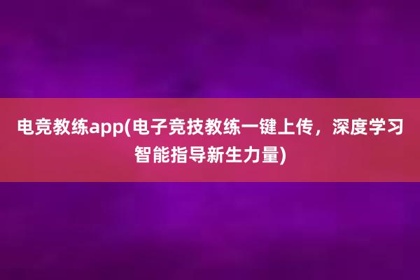 电竞教练app(电子竞技教练一键上传，深度学习智能指导新生力量)