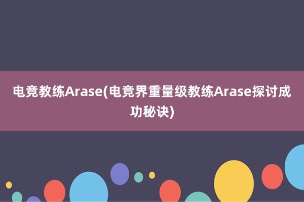 电竞教练Arase(电竞界重量级教练Arase探讨成功秘诀)