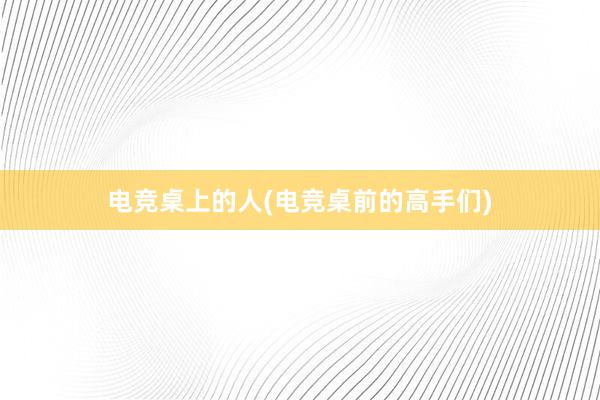 电竞桌上的人(电竞桌前的高手们)