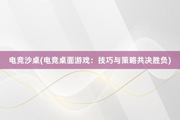 电竞沙桌(电竞桌面游戏：技巧与策略共决胜负)