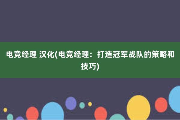 电竞经理 汉化(电竞经理：打造冠军战队的策略和技巧)