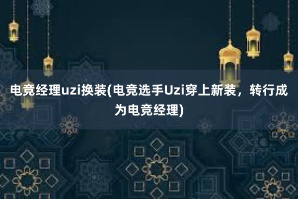 电竞经理uzi换装(电竞选手Uzi穿上新装，转行成为电竞经理)