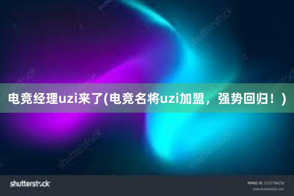 电竞经理uzi来了(电竞名将uzi加盟，强势回归！)