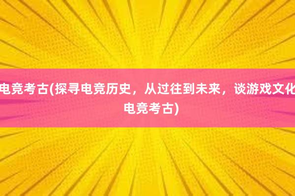 电竞考古(探寻电竞历史，从过往到未来，谈游戏文化  电竞考古)