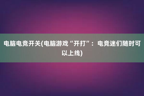 电脑电竞开关(电脑游戏“开打”：电竞迷们随时可以上线)