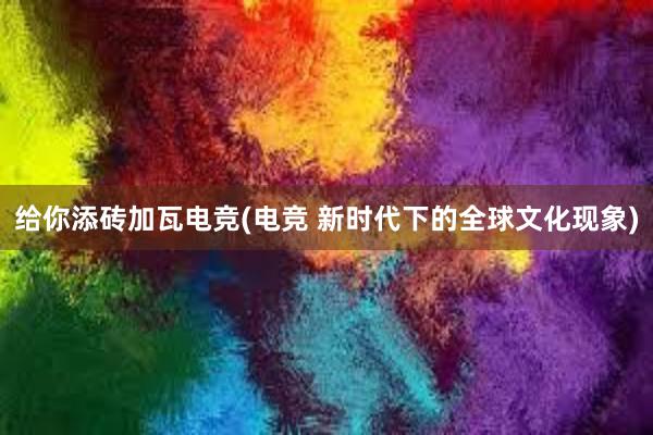 给你添砖加瓦电竞(电竞 新时代下的全球文化现象)