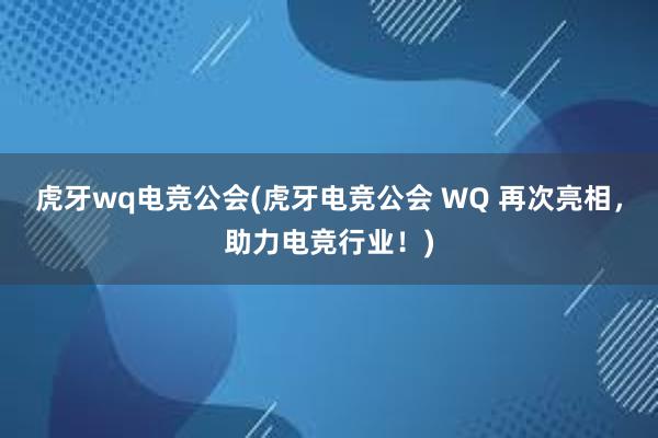 虎牙wq电竞公会(虎牙电竞公会 WQ 再次亮相，助力电竞行业！)