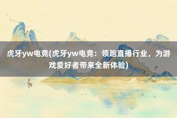 虎牙yw电竞(虎牙yw电竞：领跑直播行业，为游戏爱好者带来全新体验)