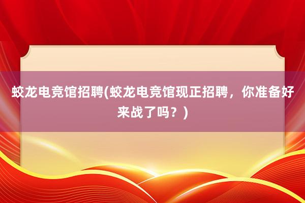 蛟龙电竞馆招聘(蛟龙电竞馆现正招聘，你准备好来战了吗？)