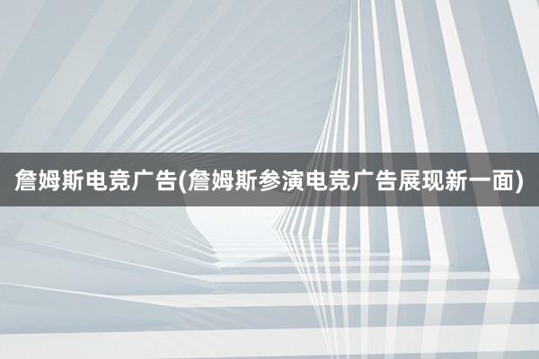 詹姆斯电竞广告(詹姆斯参演电竞广告展现新一面)