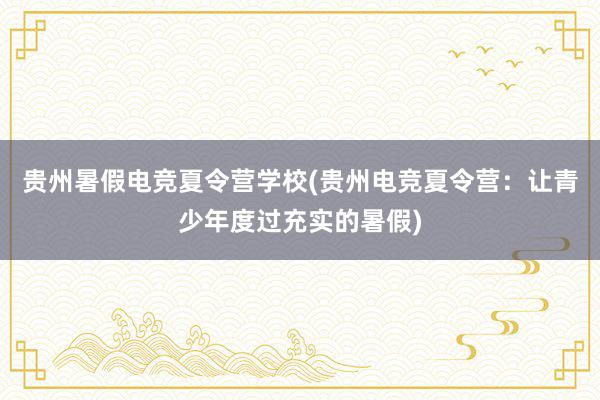 贵州暑假电竞夏令营学校(贵州电竞夏令营：让青少年度过充实的暑假)