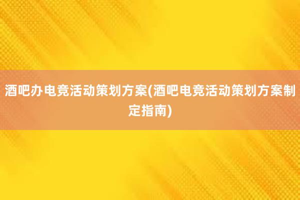 酒吧办电竞活动策划方案(酒吧电竞活动策划方案制定指南)