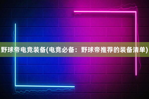 野球帝电竞装备(电竞必备：野球帝推荐的装备清单)