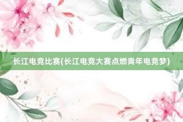 长江电竞比赛(长江电竞大赛点燃青年电竞梦)