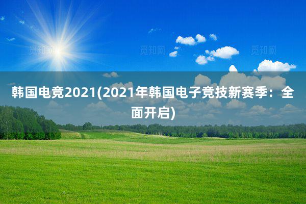 韩国电竞2021(2021年韩国电子竞技新赛季：全面开启)