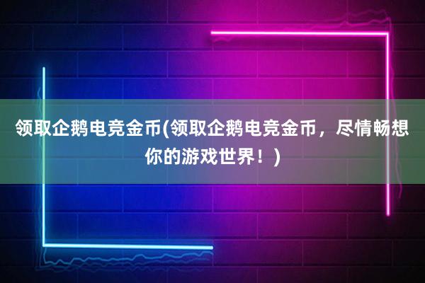 领取企鹅电竞金币(领取企鹅电竞金币，尽情畅想你的游戏世界！)