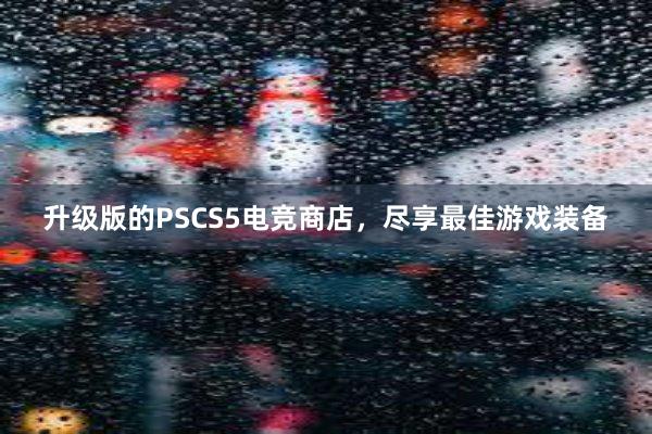 升级版的PSCS5电竞商店，尽享最佳游戏装备