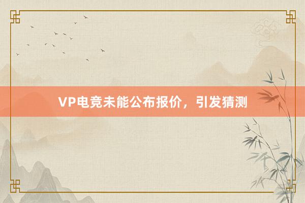 VP电竞未能公布报价，引发猜测