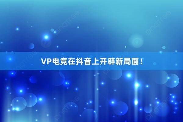 VP电竞在抖音上开辟新局面！