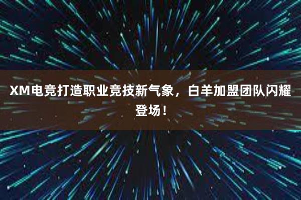 XM电竞打造职业竞技新气象，白羊加盟团队闪耀登场！