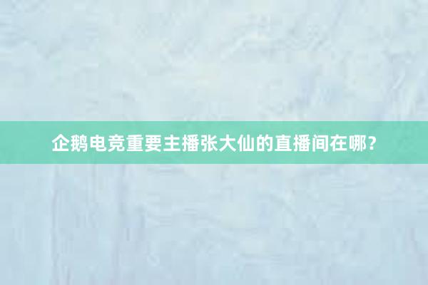 企鹅电竞重要主播张大仙的直播间在哪？