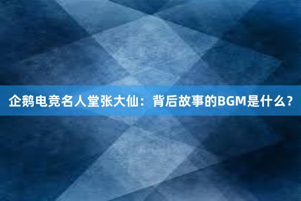 企鹅电竞名人堂张大仙：背后故事的BGM是什么？