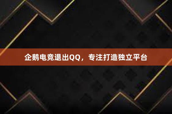 企鹅电竞退出QQ，专注打造独立平台