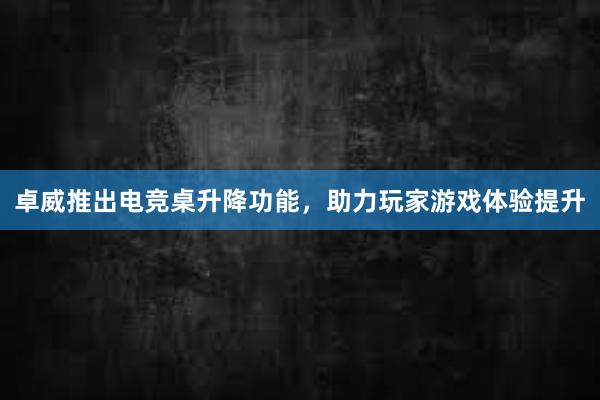 卓威推出电竞桌升降功能，助力玩家游戏体验提升