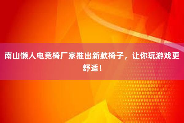 南山懒人电竞椅厂家推出新款椅子，让你玩游戏更舒适！