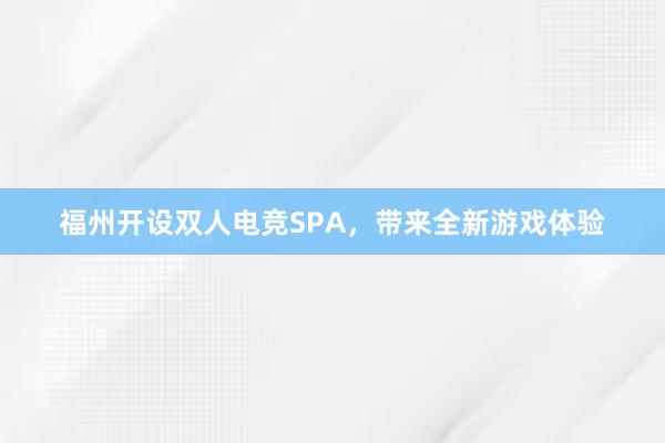 福州开设双人电竞SPA，带来全新游戏体验