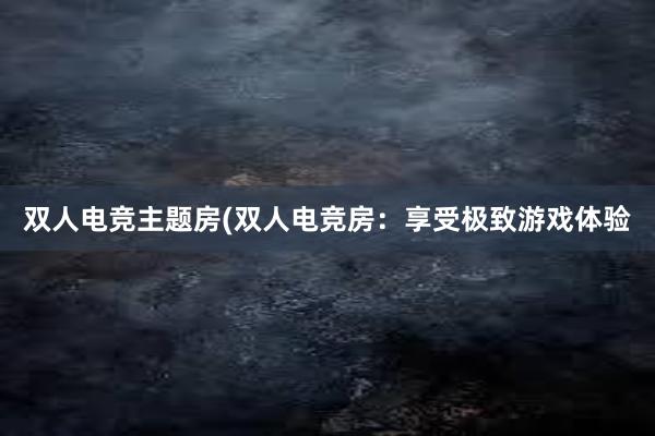 双人电竞主题房(双人电竞房：享受极致游戏体验