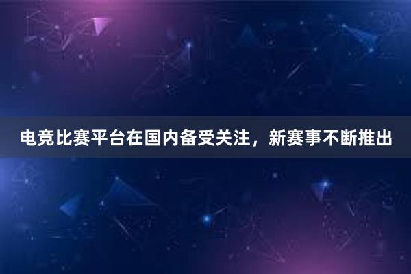 电竞比赛平台在国内备受关注，新赛事不断推出