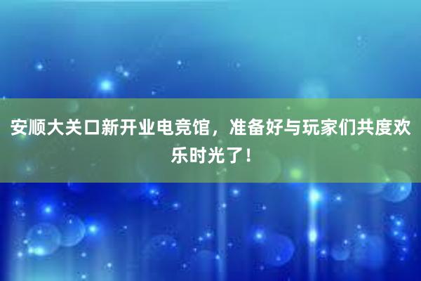 安顺大关口新开业电竞馆，准备好与玩家们共度欢乐时光了！