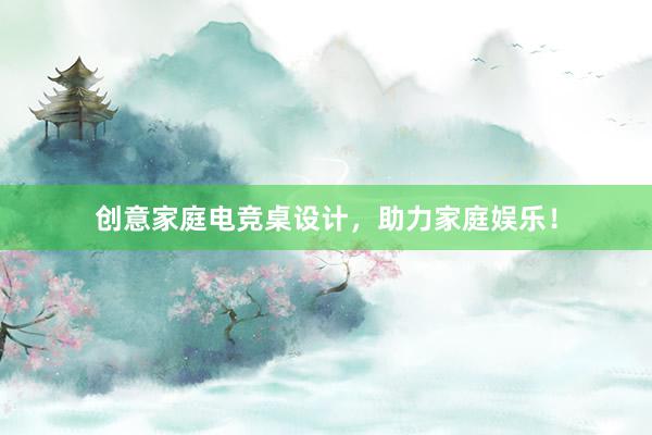 创意家庭电竞桌设计，助力家庭娱乐！